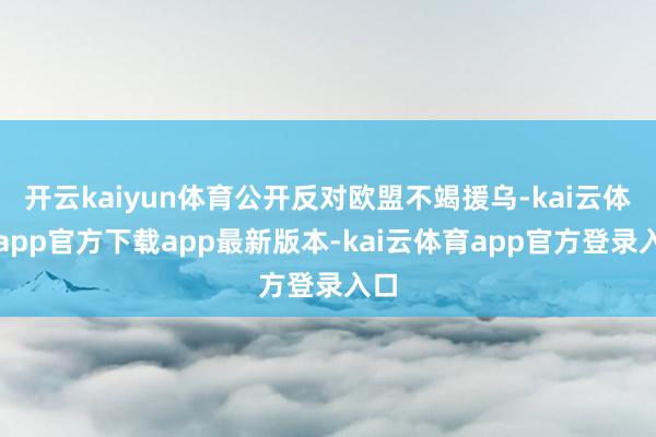 开云kaiyun体育公开反对欧盟不竭援乌-kai云体育app官方下载app最新版本-kai云体育app官方登录入口