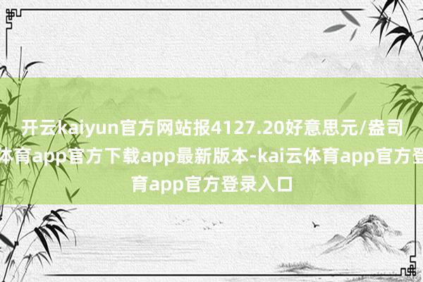 开云kaiyun官方网站报4127.20好意思元/盎司-kai云体育app官方下载app最新版本-kai云体育app官方登录入口