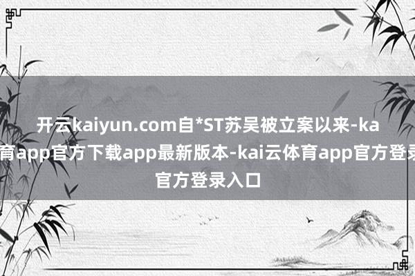 开云kaiyun.com　　自*ST苏吴被立案以来-kai云体育app官方下载app最新版本-kai云体育app官方登录入口