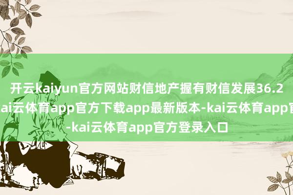 开云kaiyun官方网站财信地产握有财信发展36.25%的股份-kai云体育app官方下载app最新版本-kai云体育app官方登录入口