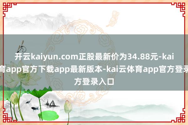 开云kaiyun.com正股最新价为34.88元-kai云体育app官方下载app最新版本-kai云体育app官方登录入口