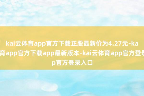 kai云体育app官方下载正股最新价为4.27元-kai云体育app官方下载app最新版本-kai云体育app官方登录入口