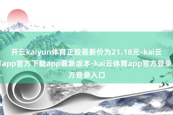 开云kaiyun体育正股最新价为21.18元-kai云体育app官方下载app最新版本-kai云体育app官方登录入口