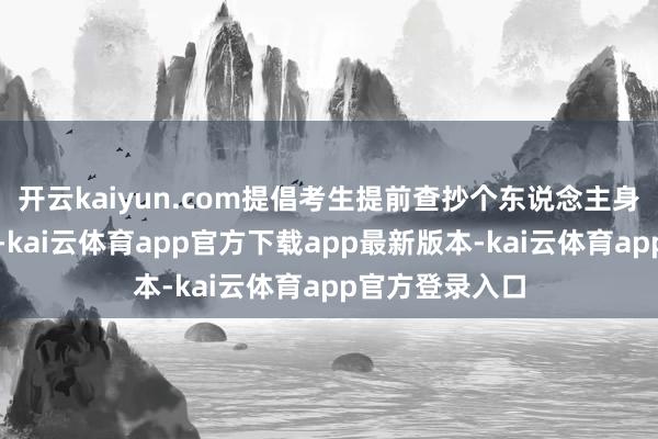 开云kaiyun.com提倡考生提前查抄个东说念主身份证件有用期-kai云体育app官方下载app最新版本-kai云体育app官方登录入口