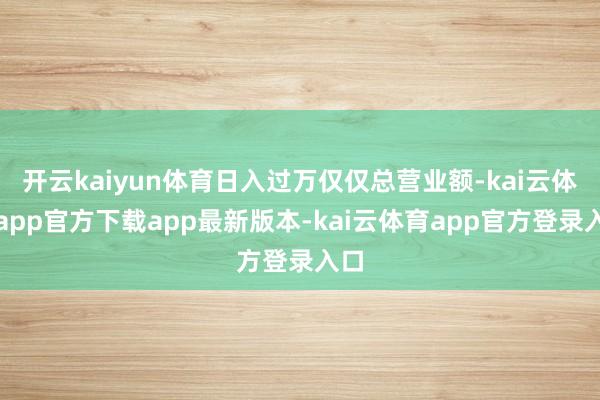 开云kaiyun体育日入过万仅仅总营业额-kai云体育app官方下载app最新版本-kai云体育app官方登录入口