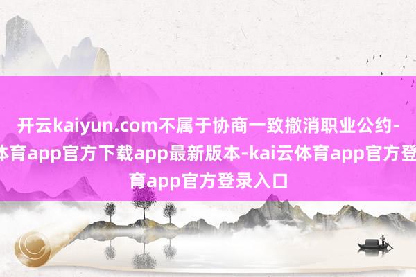开云kaiyun.com不属于协商一致撤消职业公约-kai云体育app官方下载app最新版本-kai云体育app官方登录入口