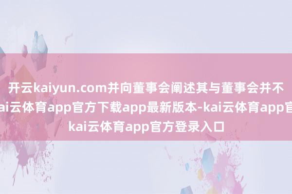 开云kaiyun.com并向董事会阐述其与董事会并不测见不合-kai云体育app官方下载app最新版本-kai云体育app官方登录入口