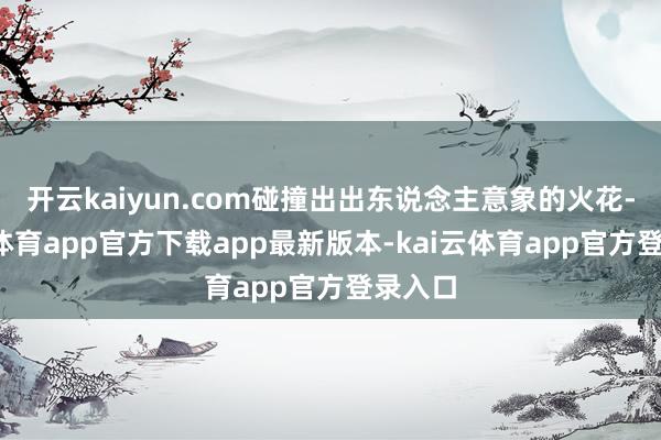 开云kaiyun.com碰撞出出东说念主意象的火花-kai云体育app官方下载app最新版本-kai云体育app官方登录入口