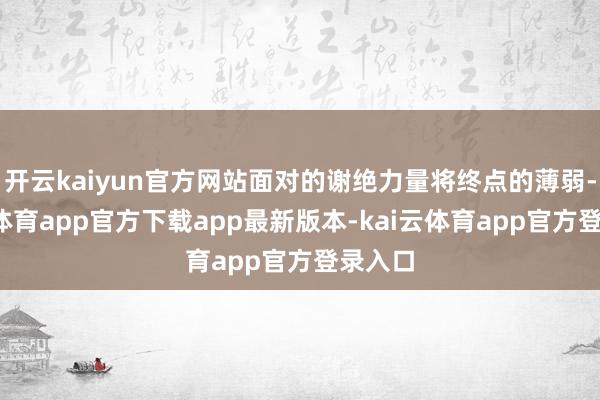 开云kaiyun官方网站面对的谢绝力量将终点的薄弱-kai云体育app官方下载app最新版本-kai云体育app官方登录入口