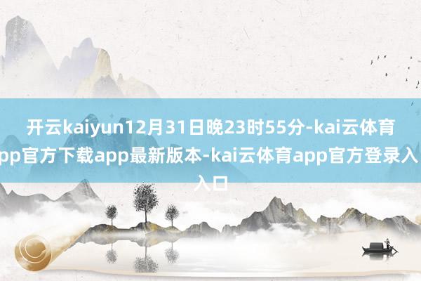 开云kaiyun12月31日晚23时55分-kai云体育app官方下载app最新版本-kai云体育app官方登录入口