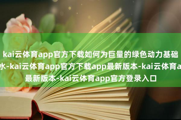 kai云体育app官方下载如何为巨量的绿色动力基础本事注入金融流水-kai云体育app官方下载app最新版本-kai云体育app官方登录入口