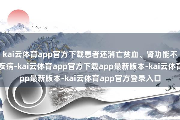 kai云体育app官方下载患者还消亡贫血、肾功能不全、高血压等基础疾病-kai云体育app官方下载app最新版本-kai云体育app官方登录入口