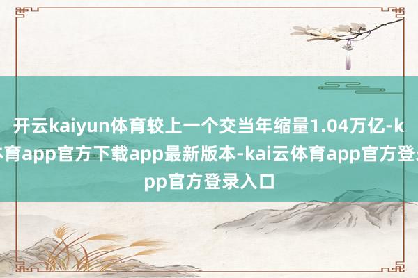 开云kaiyun体育较上一个交当年缩量1.04万亿-kai云体育app官方下载app最新版本-kai云体育app官方登录入口