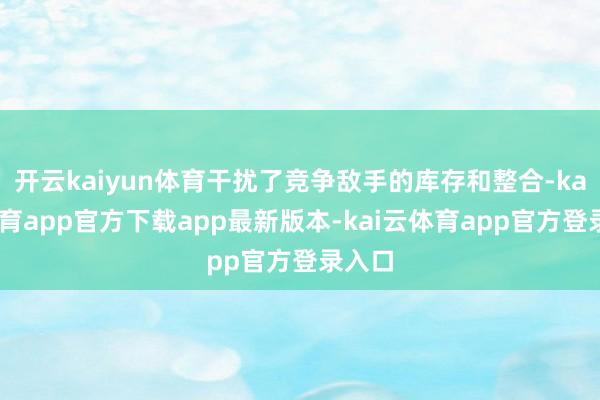 开云kaiyun体育干扰了竞争敌手的库存和整合-kai云体育app官方下载app最新版本-kai云体育app官方登录入口