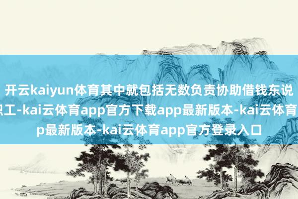 开云kaiyun体育其中就包括无数负责协助借钱东说念把握理业务的职工-kai云体育app官方下载app最新版本-kai云体育app官方登录入口