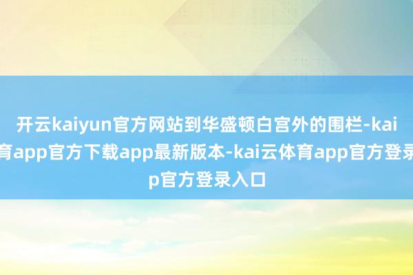 开云kaiyun官方网站到华盛顿白宫外的围栏-kai云体育app官方下载app最新版本-kai云体育app官方登录入口