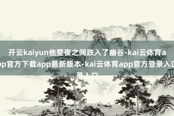 开云kaiyun他整夜之间跌入了幽谷-kai云体育app官方下载app最新版本-kai云体育app官方登录入口