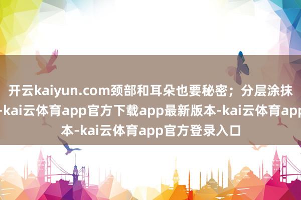 开云kaiyun.com颈部和耳朵也要秘密；分层涂抹：可薄涂两次-kai云体育app官方下载app最新版本-kai云体育app官方登录入口