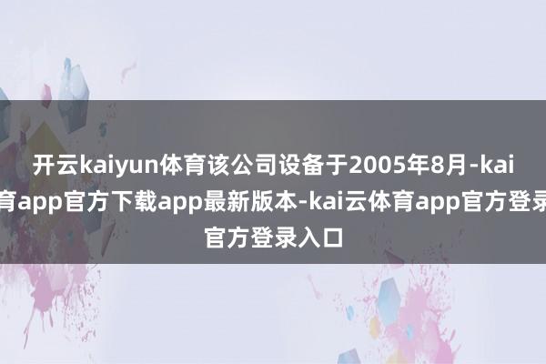 开云kaiyun体育该公司设备于2005年8月-kai云体育app官方下载app最新版本-kai云体育app官方登录入口