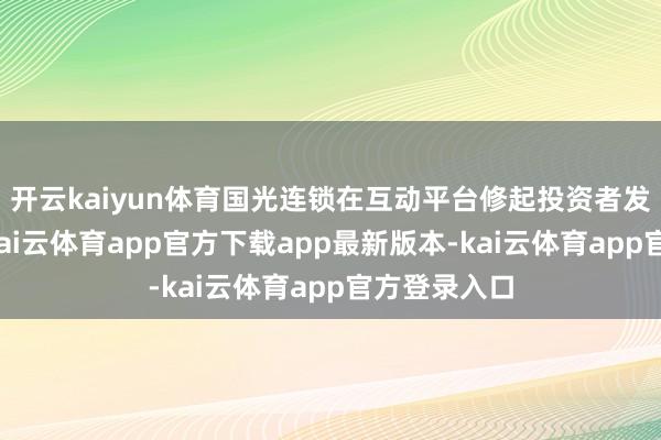 开云kaiyun体育国光连锁在互动平台修起投资者发问时示意-kai云体育app官方下载app最新版本-kai云体育app官方登录入口