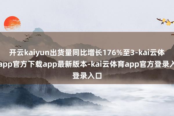 开云kaiyun出货量同比增长176%至3-kai云体育app官方下载app最新版本-kai云体育app官方登录入口