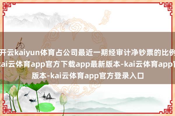 开云kaiyun体育占公司最近一期经审计净钞票的比例为29.20%-kai云体育app官方下载app最新版本-kai云体育app官方登录入口